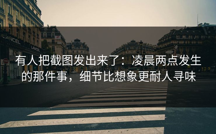 有人把截图发出来了：凌晨两点发生的那件事，细节比想象更耐人寻味