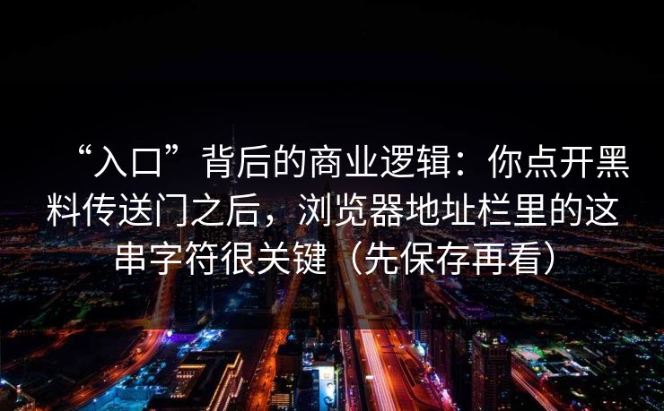 “入口”背后的商业逻辑:你点开黑料传送门之后,浏览器地址栏里的这串字符很关键(先保存再看) “入口”背后的商业逻辑:你点开黑料传送门之后,浏览器地址栏里的这串字符很关键(先保存再看)