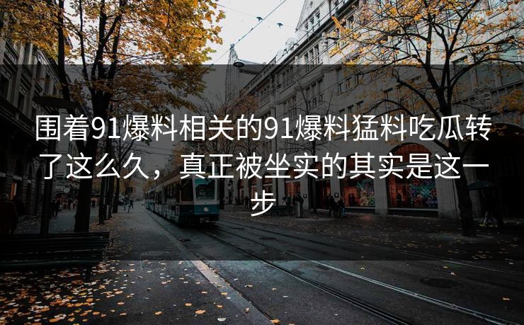 围着91爆料相关的91爆料猛料吃瓜转了这么久，真正被坐实的其实是这一步